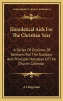 Homiletical Aids For The Christian Year: A Series Of Outlines Of Sermons For The Sundays And Principal Holydays Of The Church Calendar 1163629251 Book Cover