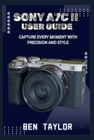 SONY A7C II USER GUIDE: CAPTURE EVERY MOMENT WITH PRECISION AND STYLE B0FGWB3MB4 Book Cover