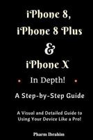 iPhone 8, iPhone 8 Plus and iPhone X in Depth! a Step-By-Step Manual: (a Visual and Detailed Guide to Using Your Device Like a Pro!) 1981319468 Book Cover