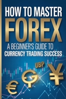 How to Master Forex:: A Beginner's Guide to Currency Trading Success B0GJ5LHCDV Book Cover