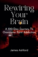 Rewiring Your Brain: A 100-Day Journey to Overcome Porn Addiction B0FKLJN2JF Book Cover