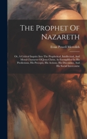The Prophet Of Nazareth: Or, A Critical Inquiry Into The Prophetical, Intellectual, And Moral Character Of Jesus Christ, As Exemplified In His ... His Discourses, And His Social Intercourse 1020425415 Book Cover