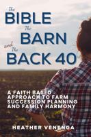 The Bible, the Barn and the Back 40: A Faith Based Approach to Farm Succession Planning and Family Harmony B0FMK83XWY Book Cover