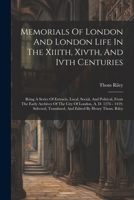 Memorials Of London And London Life In The Xiiith, Xivth, And Ivth Centuries: Being A Series Of Extracts, Local, Social, And Political, From The Early ... Translated, And Edited By Henry Thom. Riley 1021211389 Book Cover