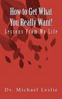 How to Get What You Really Want!: Lessons From My Life 1461152593 Book Cover