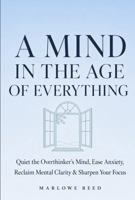 A Mind in the Age of Everything: Quiet the Overthinker's Mind, Ease Anxiety, Reclaim Mental Clarity & Sharpen Your Focus 1966339097 Book Cover
