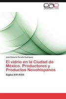 El Vidrio En La Ciudad de Mexico. Productores y Productos Novohispanos 3846579858 Book Cover
