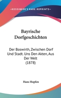 Bayrische Dorfgeschichten: Der Boswirth, Zwischen Dorf Und Stadt. Uns Den Akten, Aus Der Welt 116761156X Book Cover