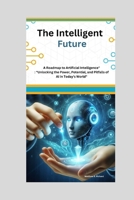 The Intelligent Future: A Roadmap to Artificial Intelligence" "Unlocking the Power, Potential, and Pitfalls of AI in Today's World" B0CRZ4WL3W Book Cover