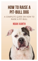 HOW TO RAISE A PIT-BULL: A COMPLETE GUIDE ON HOW TO RAISE A PIT-BULL B0C2S279FM Book Cover