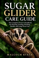 Sugar Glider Care Guide: The Complete Owner's Handbook for Housing, Feeding, Bonding, Health, and Long-Term Care B0H598Q1HT Book Cover
