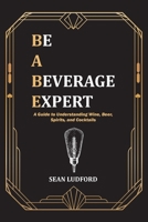 Be a Beverage Expert: A Guide to Understanding Wine, Beer, Spirits, and Cocktails B0F82XM6ZN Book Cover