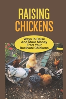 Raising Chickens: Ways To Raise And Make Money From Your Backyard Chickens: How Do You Start Raising Backyard Chickens B09BY81STF Book Cover