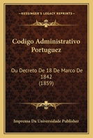 Codigo Administrativo Portuguez: Ou Decreto De 18 De Marco De 1842 (1859) 1168369924 Book Cover