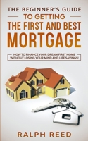 The Beginner’s Guide To Getting The First And Best Mortgage: How to Finance your Dream First Home Without Losing your Mind and Life Savings! B08CJPKT8L Book Cover