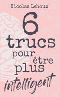 6 trucs pour �tre plus intelligent: D�velopper intelligence, culture g�n�rale, estime de soi, quotient intellectuel et �tre bien dans sa peau. Soyez surdou�! B084QLBNRL Book Cover