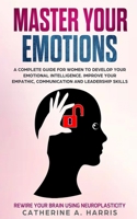 Master Your Emotions: A Complete Guide for Women to Develop Your Emotional Intelligence. Improve Your Empathy, Communication, and Leadership Skills & Rewire Your Brain Using Neuroplasticity 1689372869 Book Cover