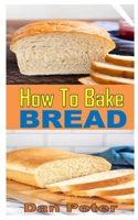 How to Bake Bread: How to Make Bread: Step-by-step recipes for yeasted breads, sourdoughs, soda breads and pastries B08PJKDPM3 Book Cover