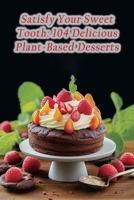 Satisfy Your Sweet Tooth: 104 Delicious Plant-Based Desserts B0CPJY7WKP Book Cover