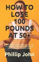 HOW TO LOSE 100 POUNDS AT 50+: HOW TO LOSE 100 POUNDS AT 50+: THE ULTIMATE TIPS ON WEIGHT REDUCTION GUIDE AND LOOK YOUNGER AGAIN B093JSXDC4 Book Cover