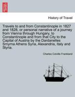 Travels to and from Constantinople in 1827 and 1828, or personal narrative of a journey from Vienna through Hungary, to Constantinople and from that ... Athens Syria, Alexandria, Italy and Styria. 1241348324 Book Cover