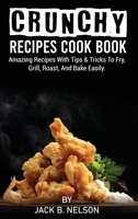 Crunchy Recipes Cook Book: Amazing Recipes With Tips & Tricks To Fry, Grill, Roast, And Bake Easily. 1802830790 Book Cover