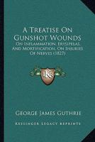 A Treatise On Gunshot Wounds: On Inflammation, Erysipelas, And Mortification, On Injuries Of Nerves 1437154573 Book Cover