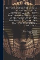 Histoire De L'égypte Sous Le Gouvernement De Mohammed-aly, Ou Récit Des Événemens Politiques Et Militaires Qui Ont Eu Lieu Depuis Le Départ Des Français Jusqu'en 1823, Volume 1... (French Edition) 1022627503 Book Cover