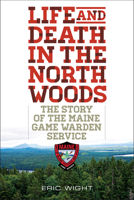 Life and Death in the North Woods: The Story of the Maine Game Warden Service 1608933318 Book Cover