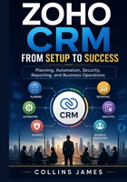 Zoho CRM from Setup to Success: Planning, Automation, Security, Reporting, and Business Operations B0H92HBXYR Book Cover