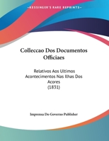 Colleccao Dos Documentos Officiaes: Relativos Aos Ultimos Acontecimentos Nas Ilhas Dos Acores 116083301X Book Cover