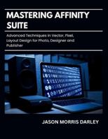 Mastering Affinity Suite: Advanced Techniques in Vector, Pixel, Layout Design for Photo, Designer and Publisher B0G5FDQRQR Book Cover