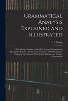 Grammatical Analysis Explained and Illustrated: With a Large Number of Carefully Selected Sentences and Passages for Practice : for the use of ... School Leaving, and Primary Examinations 1014042690 Book Cover