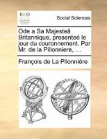 Ode a Sa Majesteâ Britannique, presenteé le jour du couronnement. Par Mr. de la Pillonniere, ... 1170873693 Book Cover