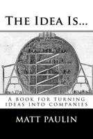 The Idea Is...: A Book for Turning Ideas Into Companies 1494482827 Book Cover