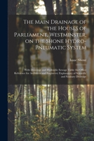 The Main Drainage of the Houses of Parliament, Westminster, on the Shone Hydro-Pneumatic System [electronic Resource]: With Drawings and Hydraulic ... Explanatory of Scientific and Sanitary... 1015367895 Book Cover