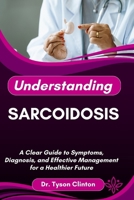 UNDERSTANDING SARCOIDOSIS: A Clear Guide to Symptoms, Diagnosis, and Effective Management for a Healthier Future B0FRNG116H Book Cover