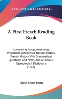 A First French Reading Book, Containing Fables, Anecdotes, Inventions, Discoveries, Natural History, French History, with Grammatical Questions and Notes, and a Copious Etymological Dictionary 1164646192 Book Cover