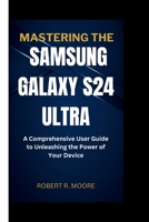 Mastering the Samsung Galaxy S24 Ultra: A Comprehensive User Guide to Unleashing the Power of Your Device B0CVQTS3X4 Book Cover