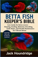 BETTA FISH KEEPER’S BIBLE: Care Guide for Betta Lovers: Housing, Feeding, Behavior, Breeding, Tank Mates, and Health Maintenance for Vibrant Bettas B0FNLDMX33 Book Cover