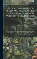 Flora Londinensis, or, Plates and Descriptions of Such Plants as Grow Wild in the Environs of London: With Their Places of Growth, and Times of ... With a Particular Description Of...; v. 6 102050501X Book Cover