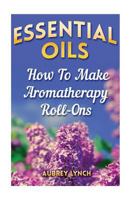 Essential Oils: How to Make Aromatherapy Roll-Ons 1543216412 Book Cover