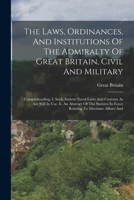 The Laws, Ordinances, And Institutions Of The Admiralty Of Great Britain, Civil And Military: Comprehending, I. Such Antient Naval Laws And Customs As ... In Force Relating To Maritime Affairs And 1019332484 Book Cover