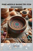 PINE NEEDLE BASKETRY FOR BEGINNERS: Complete Step-by-Step Guide to Coiling, Shaping, and Designing Natural Baskets B0G443MTNM Book Cover