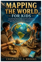 Mapping the World for Kids: An Amazing History from Ancient Civilizations and Daring Explorers to Satellites and the Brilliant Ideas That Helped Humanity Find Its Way (Little Explorers Adventures) B0HBXSD2VK Book Cover