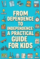 From Dependence to Independence: A Practical Guide for Kids B0GX8Q6F53 Book Cover
