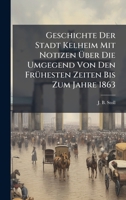 Geschichte Der Stadt Kelheim Mit Notizen Ã ber Die Umgegend Von Den FrÃ1/4hesten Zeiten Bis Zum Jahre 1863 1024526445 Book Cover