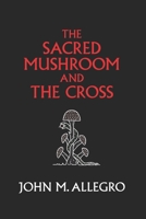 The Sacred Mushroom and the Cross: A Study of the Nature and Origins of Christianity within the Fertility Cults of the Ancient Near East 0982556276 Book Cover