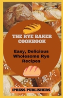 The Rye Baker Cookbook: Easy, Delicious Wholesome Rye Recipes B088N5JMDG Book Cover