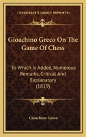 Gioachino Greco On The Game Of Chess: To Which Is Added, Numerous Remarks, Critical And Explanatory 1166505227 Book Cover